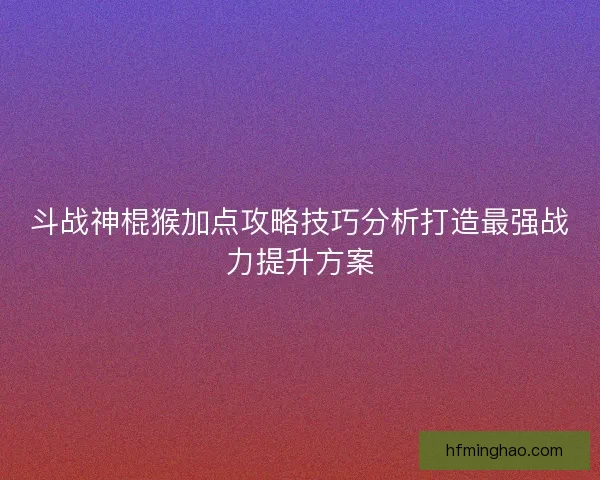 斗战神棍猴加点攻略技巧分析打造最强战力提升方案