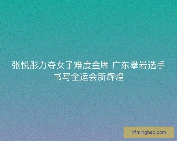 张悦彤力夺女子难度金牌 广东攀岩选手书写全运会新辉煌