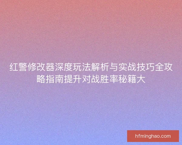 红警修改器深度玩法解析与实战技巧全攻略指南提升对战胜率秘籍大