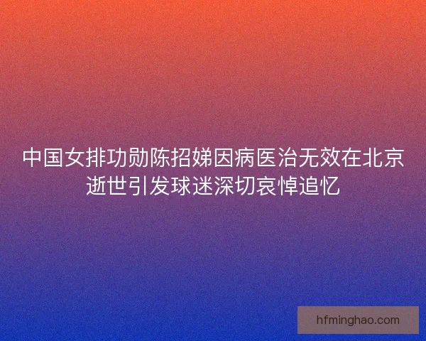 中国女排功勋陈招娣因病医治无效在北京逝世引发球迷深切哀悼追忆