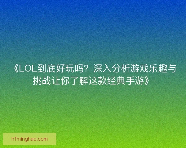 《LOL到底好玩吗？深入分析游戏乐趣与挑战让你了解这款经典手游》