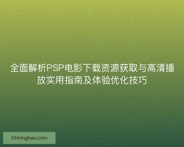 全面解析PSP电影下载资源获取与高清播放实用指南及体验优化技巧