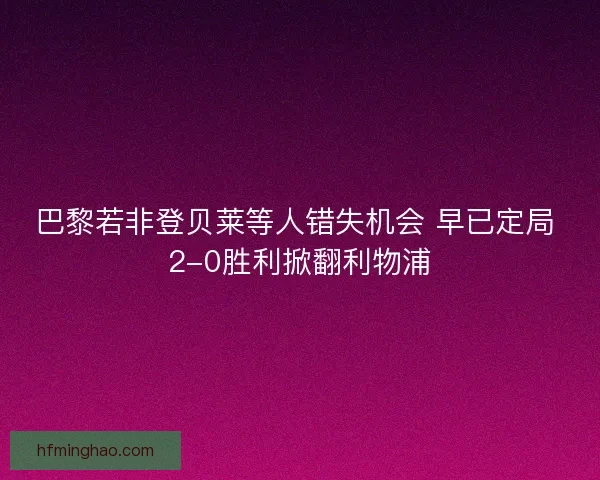 巴黎若非登贝莱等人错失机会 早已定局 2-0胜利掀翻利物浦