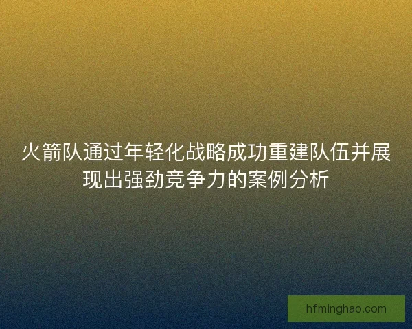 火箭队通过年轻化战略成功重建队伍并展现出强劲竞争力的案例分析