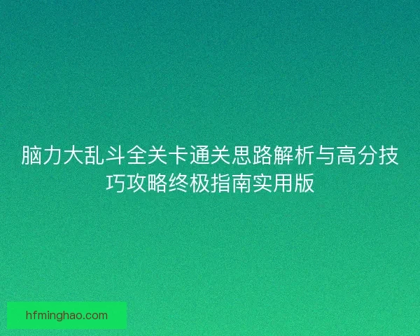 脑力大乱斗全关卡通关思路解析与高分技巧攻略终极指南实用版