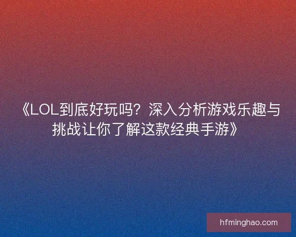 《LOL到底好玩吗？深入分析游戏乐趣与挑战让你了解这款经典手游》